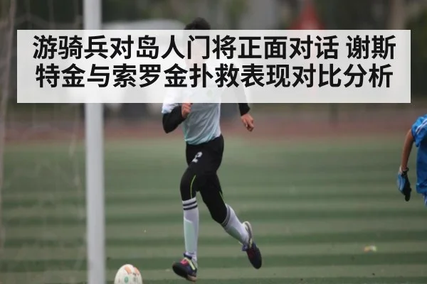 游骑兵对岛人门将正面对话 谢斯特金与索罗金扑救表现对比分析